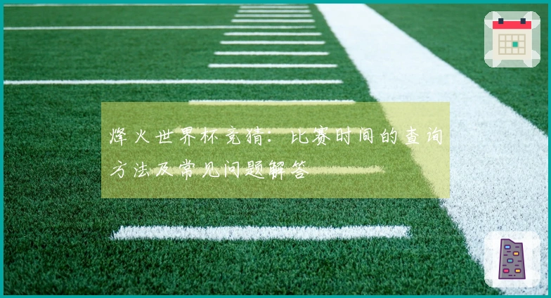 烽火世界杯竞猜：比赛时间的查询方法及常见问题解答