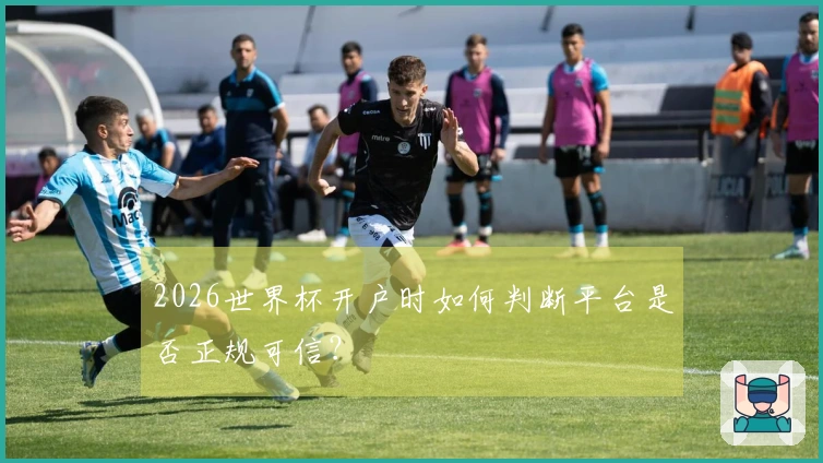 2026世界杯开户时如何判断平台是否正规可信？