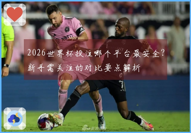 2026世界杯投注哪个平台最安全？新手需关注的对比要点解析