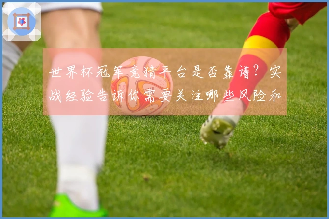 世界杯冠军竞猜平台是否靠谱？实战经验告诉你需要关注哪些风险和选择诀窍