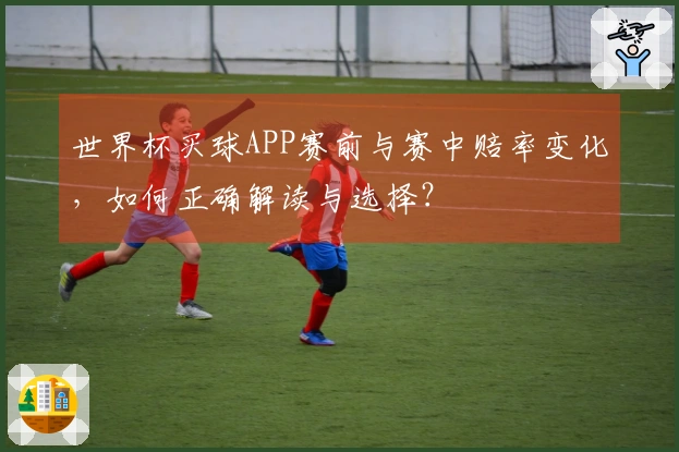 世界杯买球APP赛前与赛中赔率变化，如何正确解读与选择？