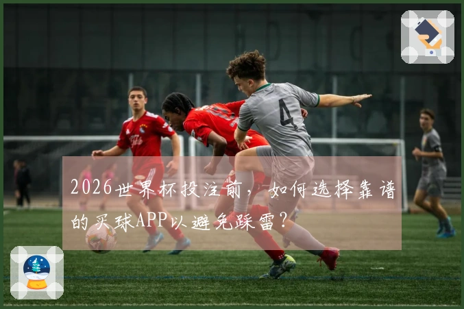 2026世界杯投注前，如何选择靠谱的买球APP以避免踩雷？
