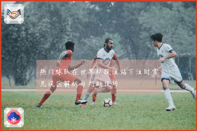 热门球队在世界杯投注站下注时常见误区解析与判断技巧