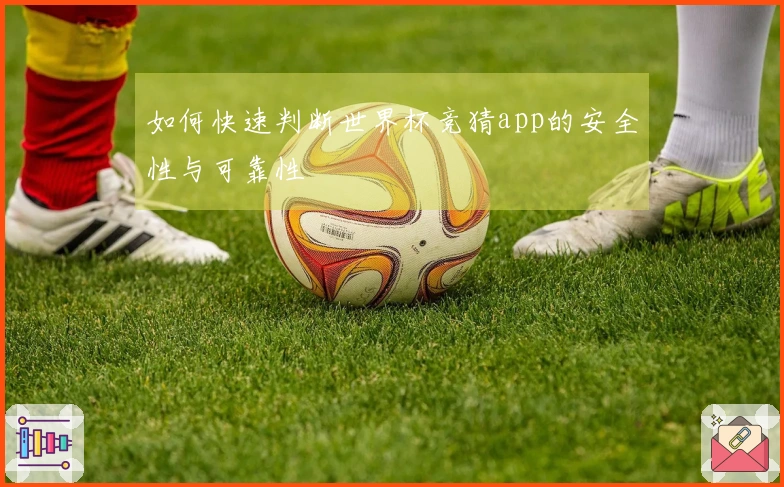 如何快速判断世界杯竞猜app的安全性与可靠性