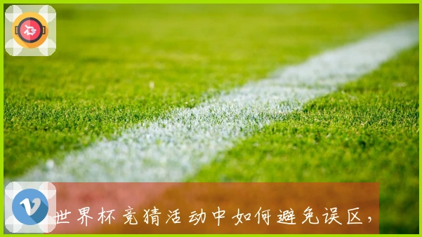 世界杯竞猜活动中如何避免误区，理解比分玩法才是关键