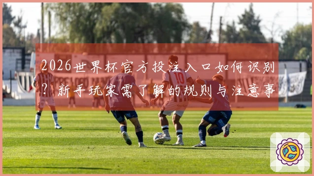 2026世界杯官方投注入口如何识别？新手玩家需了解的规则与注意事项