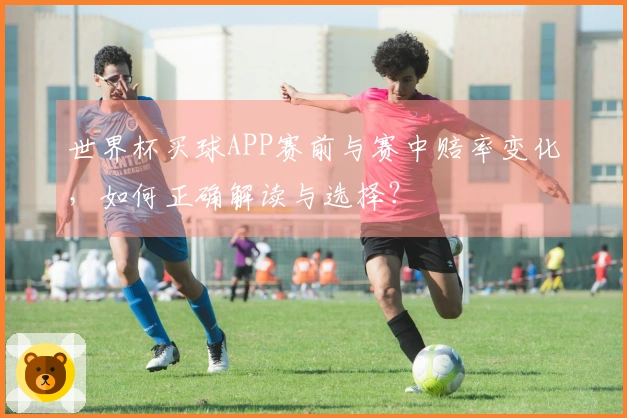 世界杯买球APP赛前与赛中赔率变化，如何正确解读与选择？