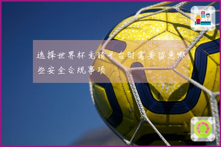 选择世界杯竞猜平台时需要留意哪些安全合规事项