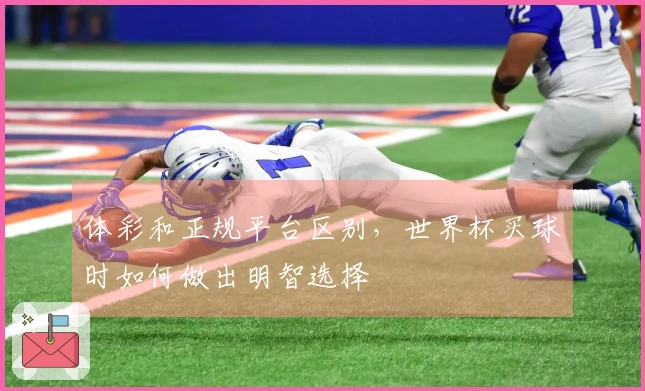 体彩和正规平台区别，世界杯买球时如何做出明智选择