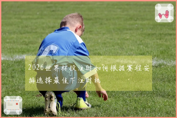 2026世界杯投注时如何根据赛程安排选择最佳下注时机