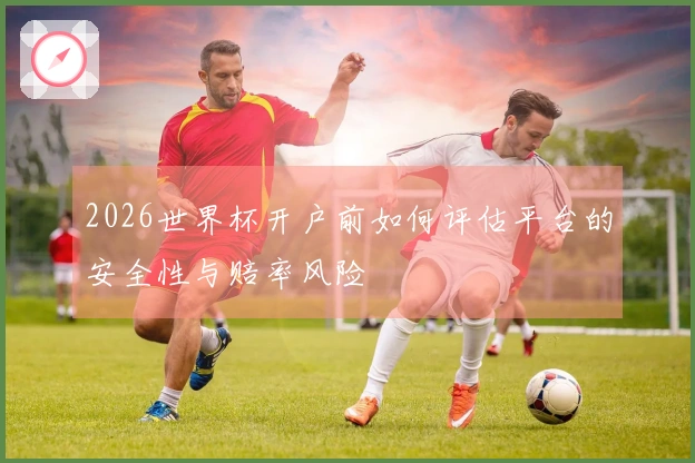 2026世界杯开户前如何评估平台的安全性与赔率风险