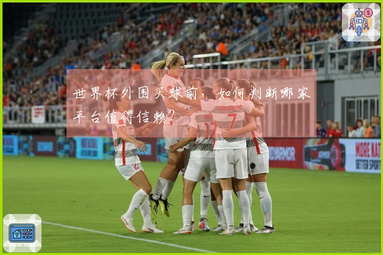 世界杯外围买球前，如何判断哪家平台值得信赖？