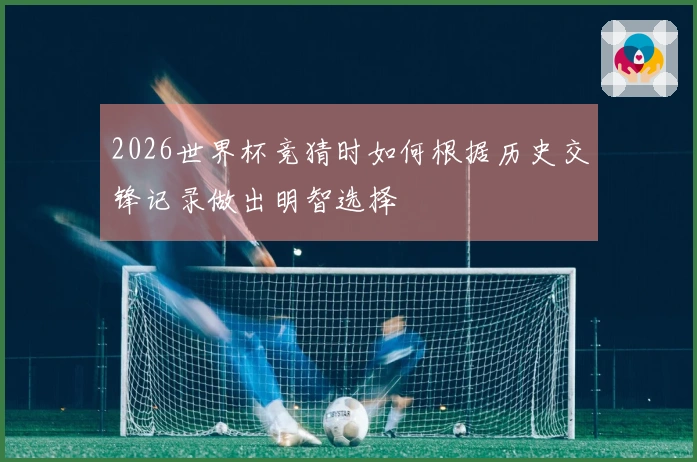2026世界杯竞猜时如何根据历史交锋记录做出明智选择