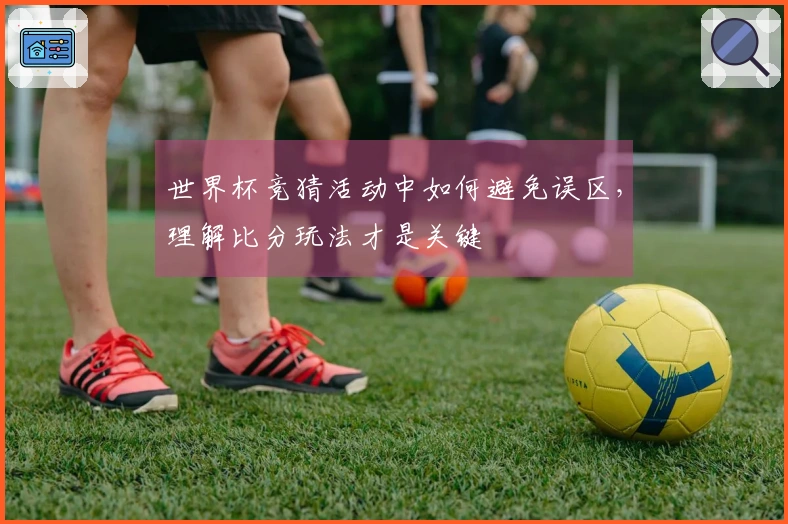 世界杯竞猜活动中如何避免误区，理解比分玩法才是关键