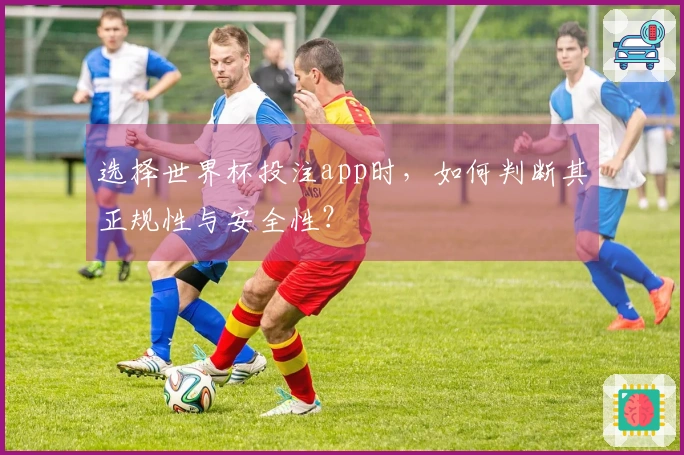 选择世界杯投注app时，如何判断其正规性与安全性？