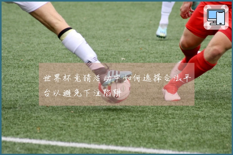 世界杯竞猜活动中如何选择合法平台以避免下注陷阱