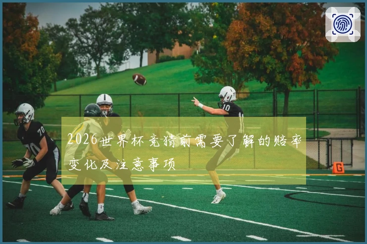 2026世界杯竞猜前需要了解的赔率变化及注意事项