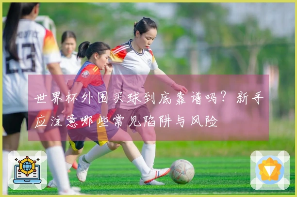 世界杯外围买球到底靠谱吗？新手应注意哪些常见陷阱与风险