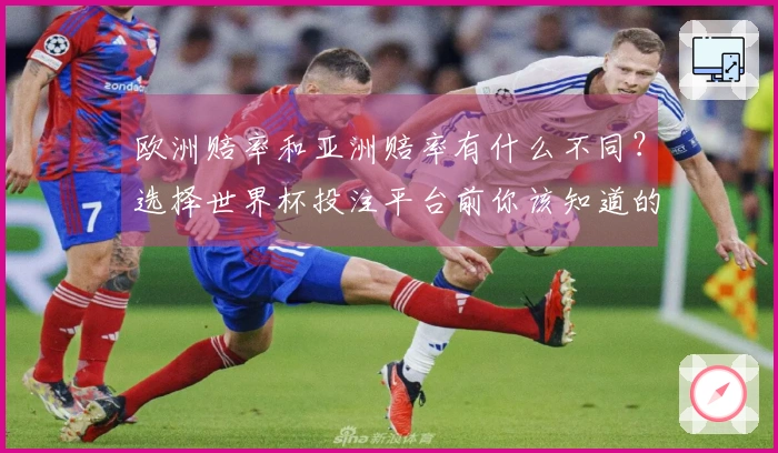 欧洲赔率和亚洲赔率有什么不同？选择世界杯投注平台前你该知道的关键差异