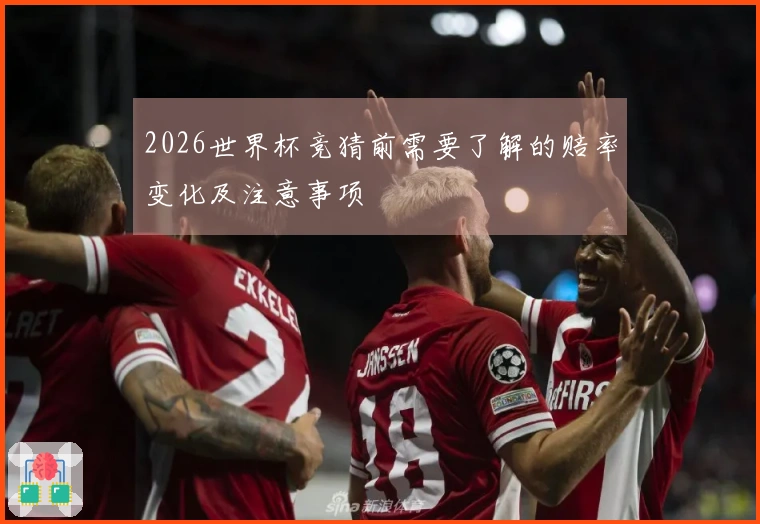 2026世界杯竞猜前需要了解的赔率变化及注意事项
