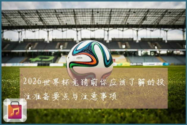 2026世界杯竞猜前你应该了解的投注准备要点与注意事项