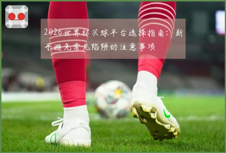 2026世界杯买球平台选择指南：新手避免常见陷阱的注意事项