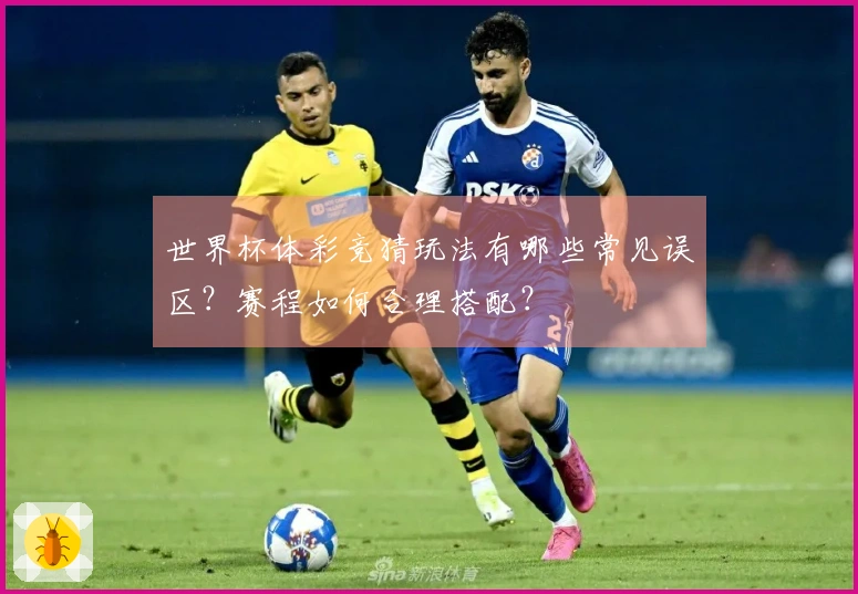 世界杯体彩竞猜玩法有哪些常见误区？赛程如何合理搭配？