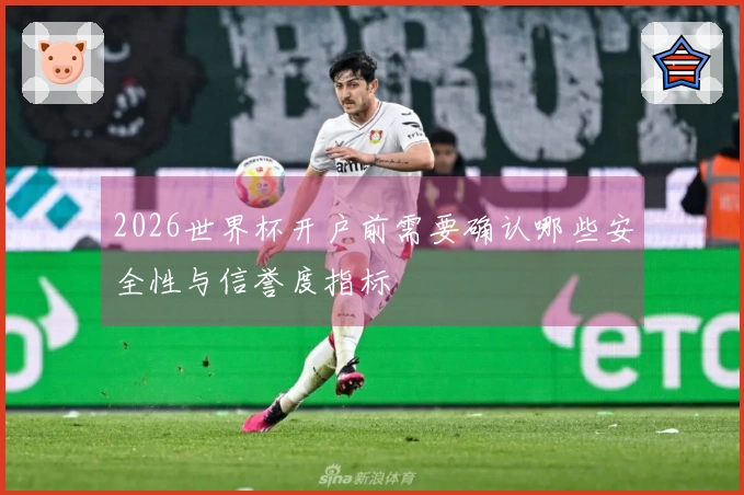 2026世界杯开户前需要确认哪些安全性与信誉度指标