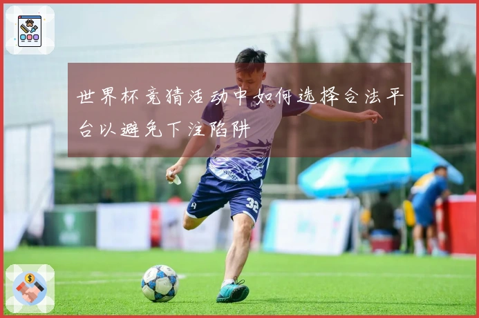 世界杯竞猜活动中如何选择合法平台以避免下注陷阱