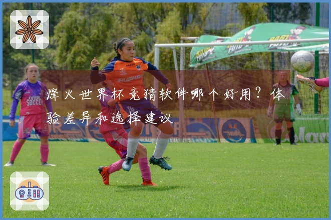 烽火世界杯竞猜软件哪个好用？体验差异和选择建议