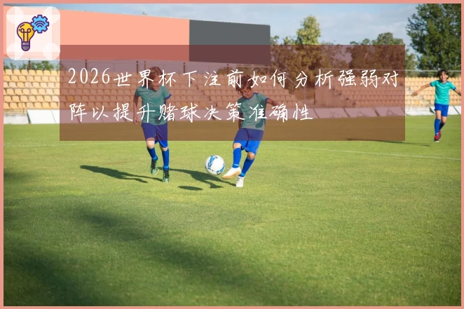 2026世界杯下注前如何分析强弱对阵以提升赌球决策准确性