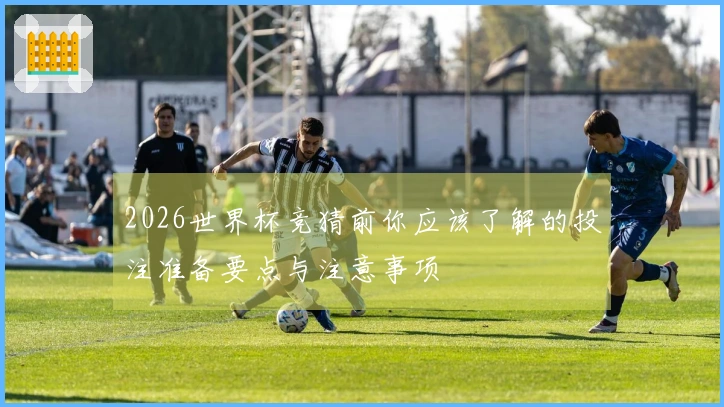 2026世界杯竞猜前你应该了解的投注准备要点与注意事项