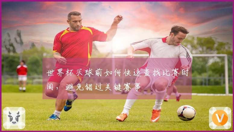 世界杯买球前如何快速查找比赛时间，避免错过关键赛事
