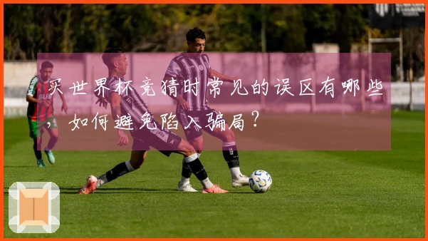 买世界杯竞猜时常见的误区有哪些，如何避免陷入骗局？