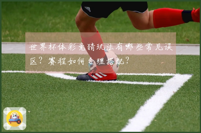世界杯体彩竞猜玩法有哪些常见误区？赛程如何合理搭配？