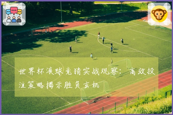 世界杯滚球竞猜实战观察：高效投注策略揭示胜负玄机