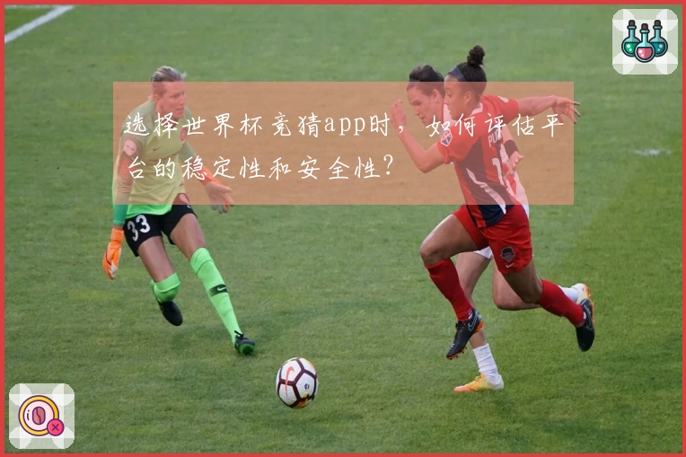 选择世界杯竞猜app时，如何评估平台的稳定性和安全性？