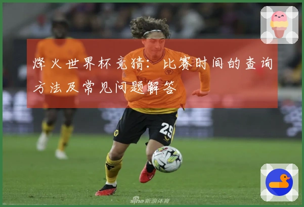 烽火世界杯竞猜：比赛时间的查询方法及常见问题解答