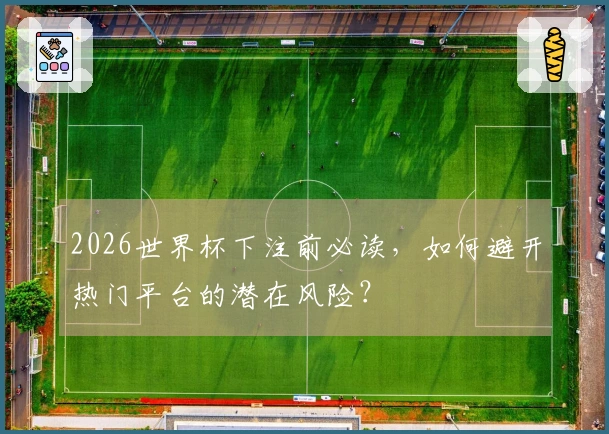 2026世界杯下注前必读，如何避开热门平台的潜在风险？
