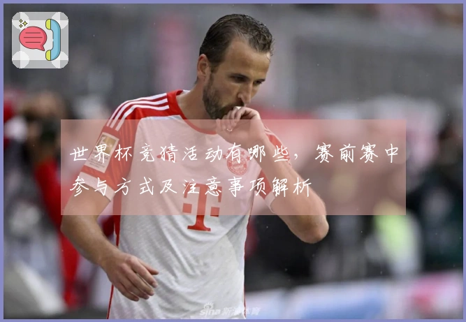 世界杯竞猜活动有哪些，赛前赛中参与方式及注意事项解析