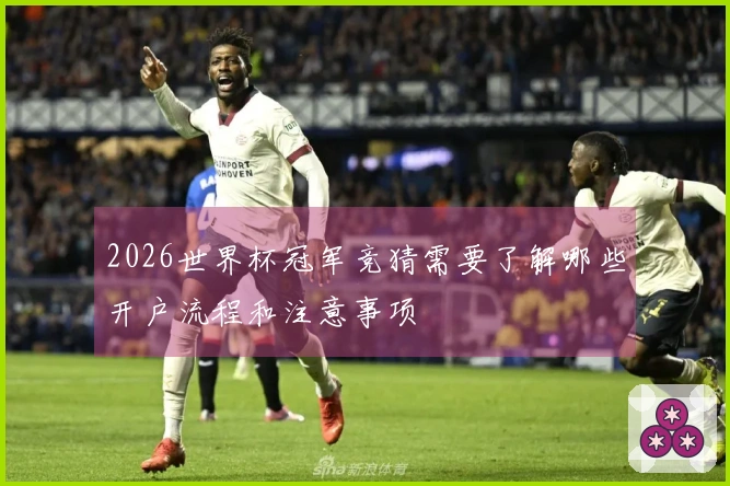 2026世界杯冠军竞猜需要了解哪些开户流程和注意事项