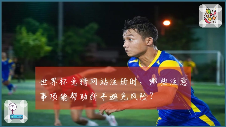 世界杯竞猜网站注册时，哪些注意事项能帮助新手避免风险？