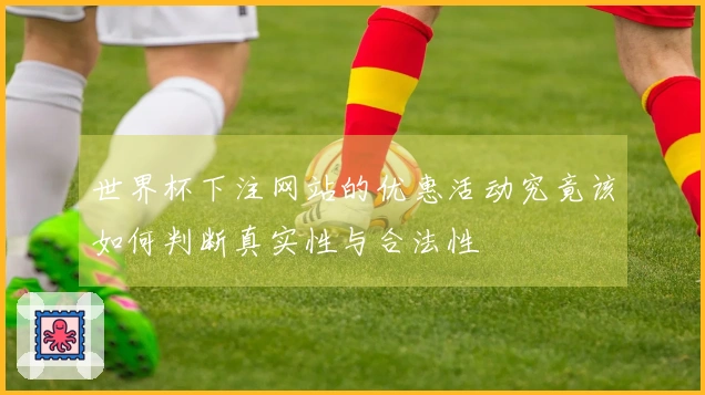 世界杯下注网站的优惠活动究竟该如何判断真实性与合法性
