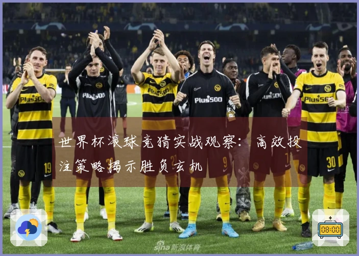 世界杯滚球竞猜实战观察：高效投注策略揭示胜负玄机