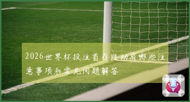 2026世界杯投注首存活动有哪些注意事项和常见问题解答