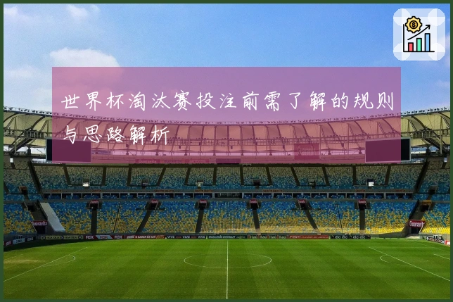 世界杯淘汰赛投注前需了解的规则与思路解析