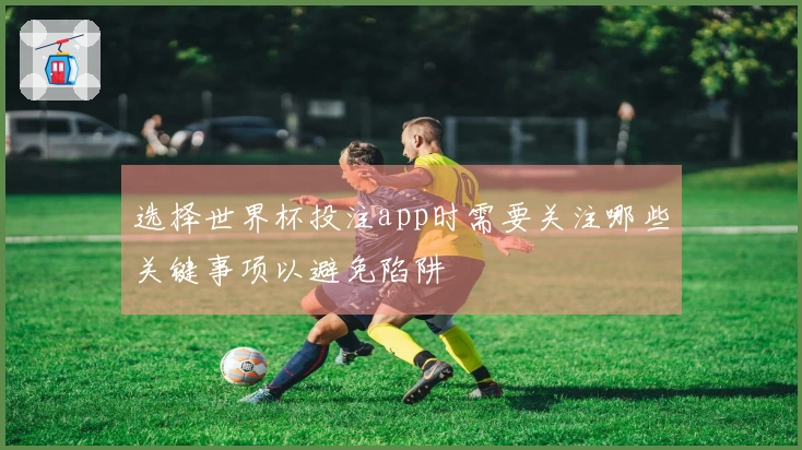 选择世界杯投注app时需要关注哪些关键事项以避免陷阱