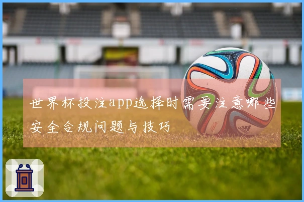 世界杯投注app选择时需要注意哪些安全合规问题与技巧