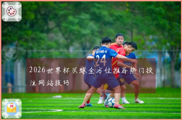 2026世界杯买球全方位推荐热门投注网站技巧