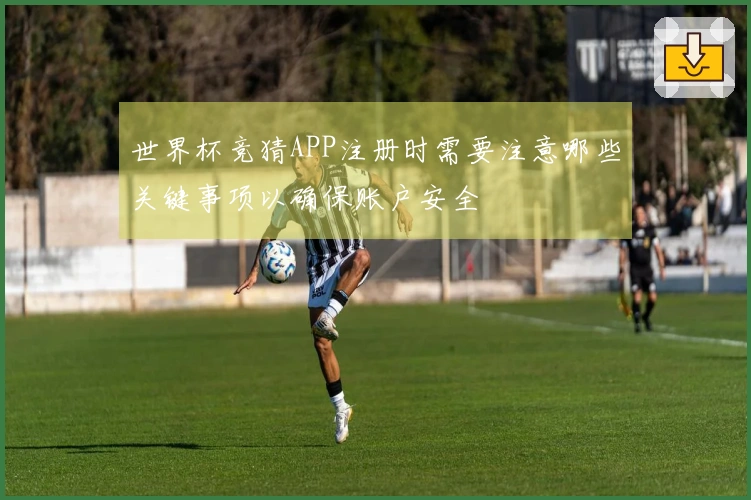 世界杯竞猜APP注册时需要注意哪些关键事项以确保账户安全